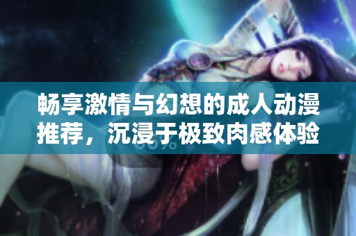 畅享激情与幻想的成人动漫推荐，沉浸于极致肉感体验
