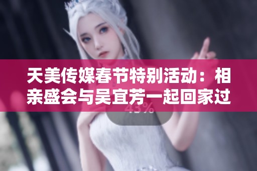 天美传媒春节特别活动：相亲盛会与吴宜芳一起回家过年
