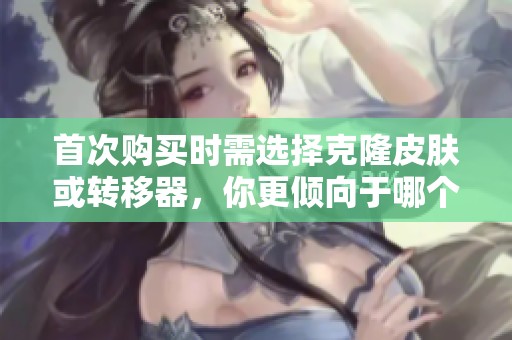 首次购买时需选择克隆皮肤或转移器，你更倾向于哪个选项？
