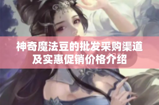 神奇魔法豆的批发采购渠道及实惠促销价格介绍