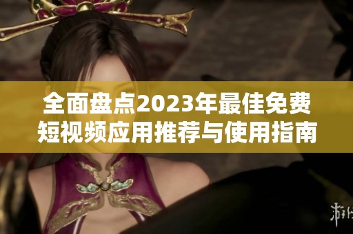 全面盘点2023年最佳免费短视频应用推荐与使用指南