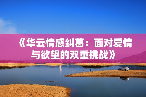 《华云情感纠葛：面对爱情与欲望的双重挑战》