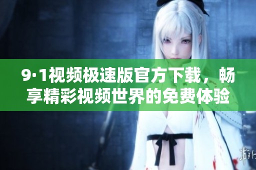 9·1视频极速版官方下载，畅享精彩视频世界的免费体验