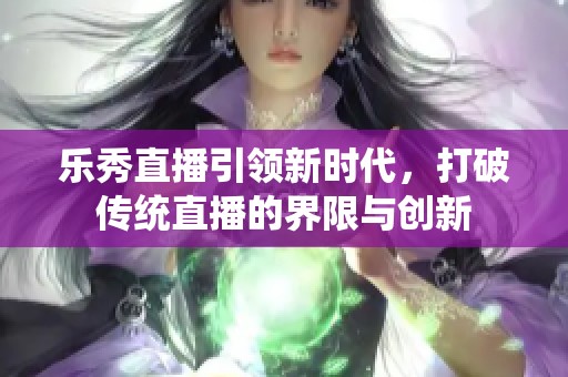 乐秀直播引领新时代，打破传统直播的界限与创新
