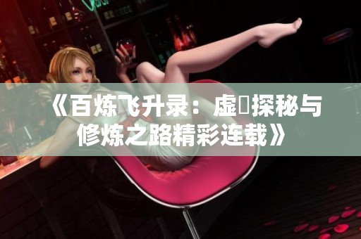 《百炼飞升录：虚眞探秘与修炼之路精彩连载》