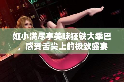 姬小满尽享美味狂铁大季巴，感受舌尖上的极致盛宴