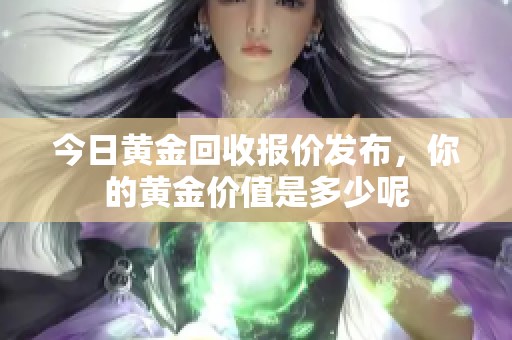 今日黄金回收报价发布，你的黄金价值是多少呢