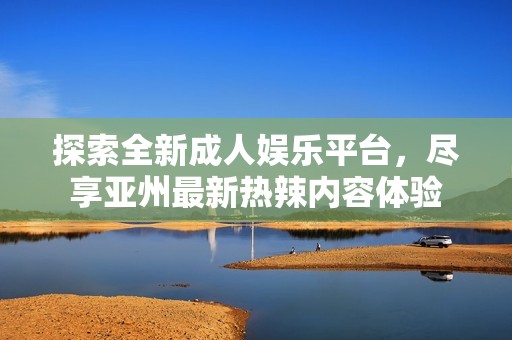 探索全新成人娱乐平台，尽享亚州最新热辣内容体验
