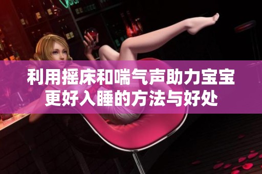 利用摇床和喘气声助力宝宝更好入睡的方法与好处