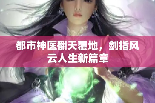 都市神医翻天覆地，剑指风云人生新篇章