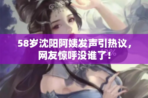 58岁沈阳阿姨发声引热议，网友惊呼没谁了！
