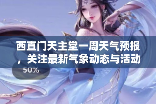 西直门天主堂一周天气预报，关注最新气象动态与活动安排