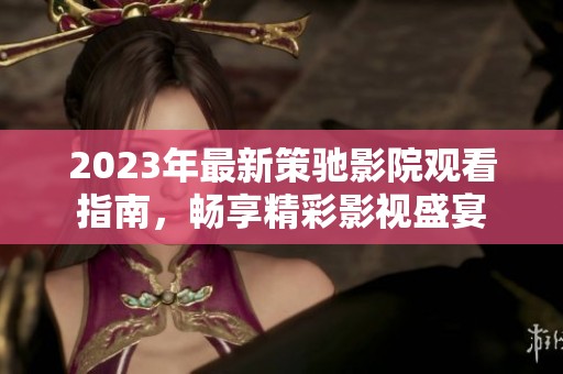 2023年最新策驰影院观看指南，畅享精彩影视盛宴