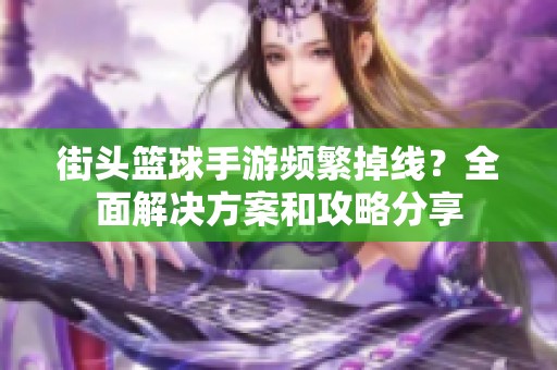 街头篮球手游频繁掉线？全面解决方案和攻略分享