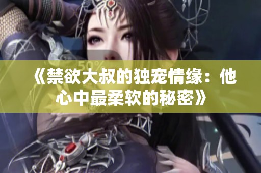 《禁欲大叔的独宠情缘：他心中最柔软的秘密》