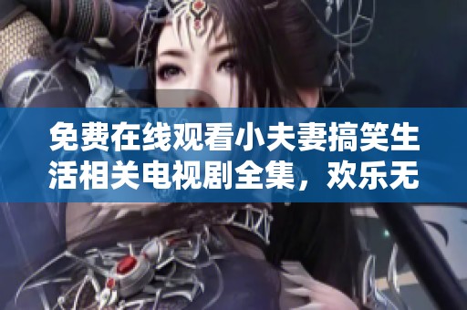 免费在线观看小夫妻搞笑生活相关电视剧全集，欢乐无限！