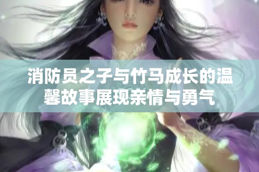 消防员之子与竹马成长的温馨故事展现亲情与勇气