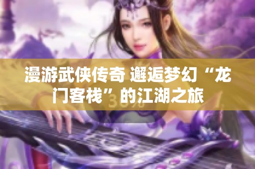 漫游武侠传奇 邂逅梦幻“龙门客栈”的江湖之旅