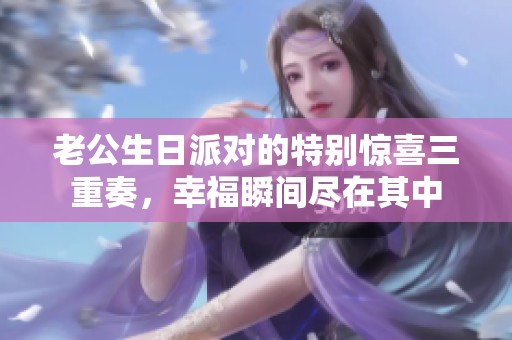老公生日派对的特别惊喜三重奏，幸福瞬间尽在其中