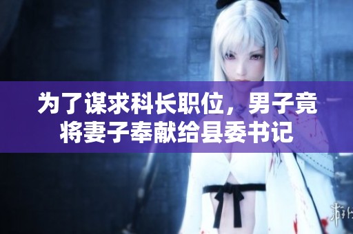 为了谋求科长职位，男子竟将妻子奉献给县委书记