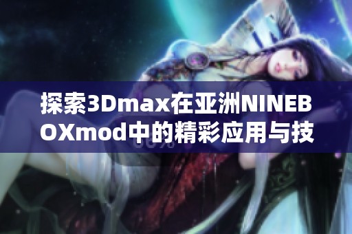 探索3Dmax在亚洲NINEBOXmod中的精彩应用与技巧分析