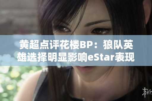 黄超点评花楼BP：狼队英雄选择明显影响eStar表现