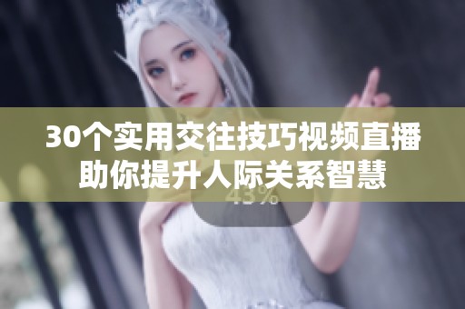 30个实用交往技巧视频直播助你提升人际关系智慧