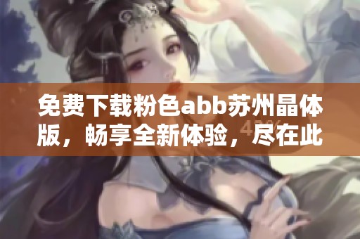 免费下载粉色abb苏州晶体版，畅享全新体验，尽在此处！