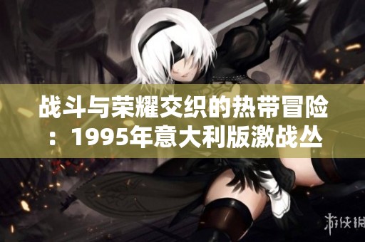 战斗与荣耀交织的热带冒险：1995年意大利版激战丛林重温