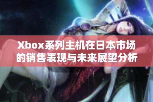 Xbox系列主机在日本市场的销售表现与未来展望分析