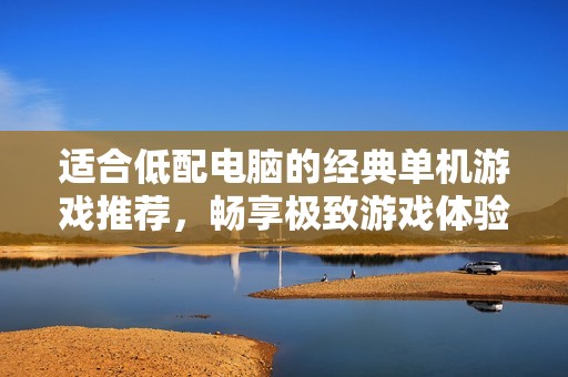 适合低配电脑的经典单机游戏推荐，畅享极致游戏体验