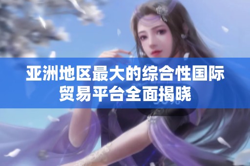 亚洲地区最大的综合性国际贸易平台全面揭晓