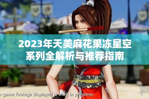 2023年天美麻花果冻星空系列全解析与推荐指南