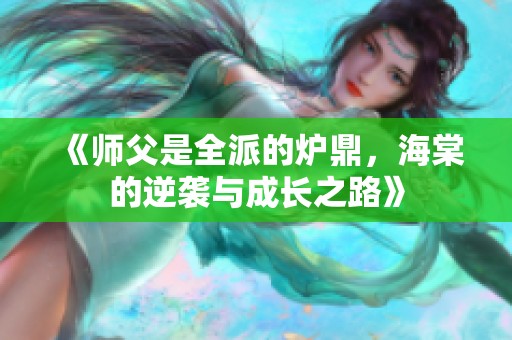 《师父是全派的炉鼎，海棠的逆袭与成长之路》