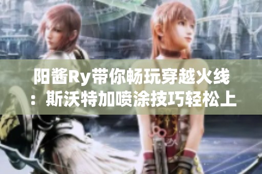 阳酱Ry带你畅玩穿越火线：斯沃特加喷涂技巧轻松上分攻略