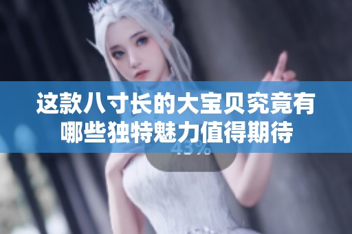 这款八寸长的大宝贝究竟有哪些独特魅力值得期待