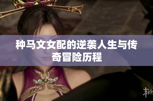 种马文女配的逆袭人生与传奇冒险历程