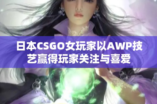 日本CSGO女玩家以AWP技艺赢得玩家关注与喜爱