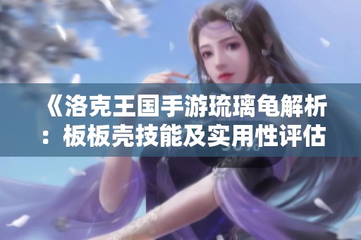 《洛克王国手游琉璃龟解析：板板壳技能及实用性评估》