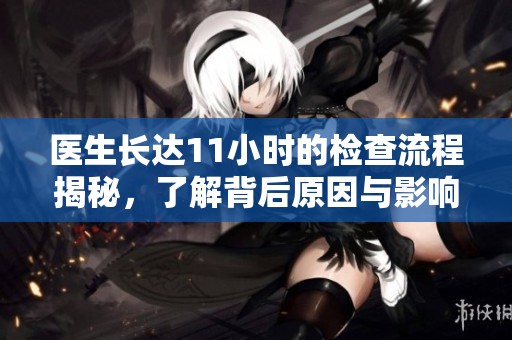 医生长达11小时的检查流程揭秘，了解背后原因与影响