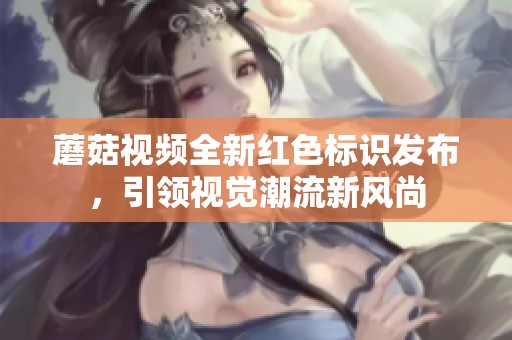 蘑菇视频全新红色标识发布，引领视觉潮流新风尚