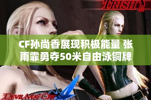 CF孙尚香展现积极能量 张雨霏勇夺50米自由泳铜牌