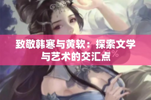 致敬韩寒与黄软：探索文学与艺术的交汇点