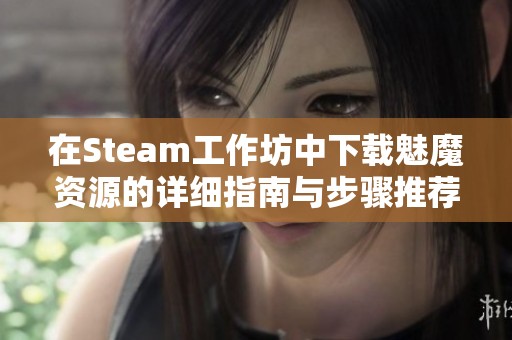 在Steam工作坊中下载魅魔资源的详细指南与步骤推荐