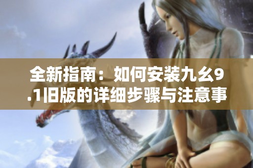 全新指南：如何安装九幺9.1旧版的详细步骤与注意事项