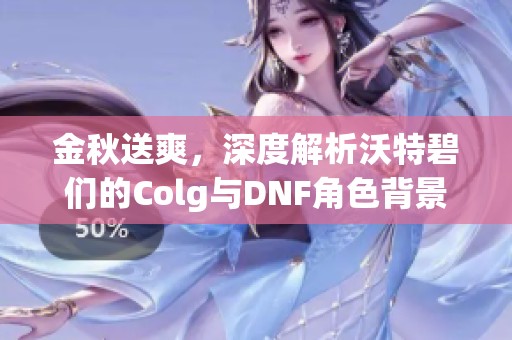 金秋送爽，深度解析沃特碧们的Colg与DNF角色背景故事