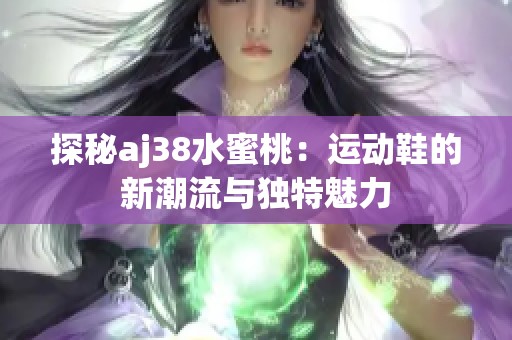 探秘aj38水蜜桃：运动鞋的新潮流与独特魅力