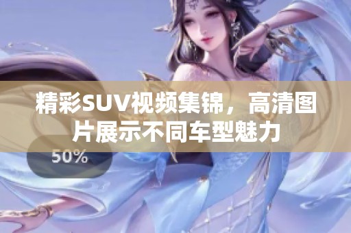 精彩SUV视频集锦，高清图片展示不同车型魅力