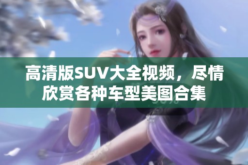 高清版SUV大全视频，尽情欣赏各种车型美图合集