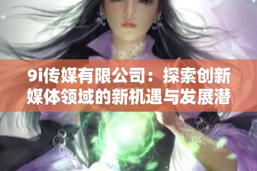 9i传媒有限公司：探索创新媒体领域的新机遇与发展潜力